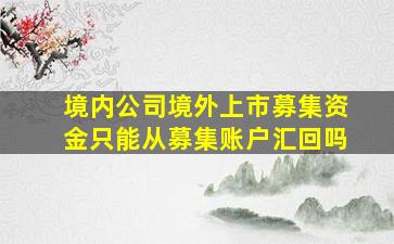 境内公司境外上市募集资金只能从募集账户汇回吗