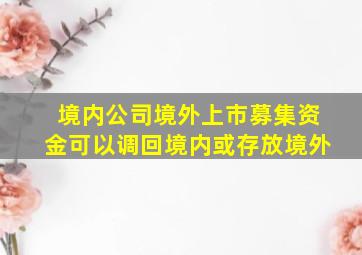 境内公司境外上市募集资金可以调回境内或存放境外