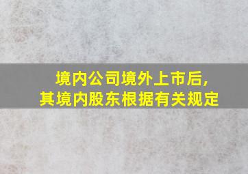 境内公司境外上市后,其境内股东根据有关规定