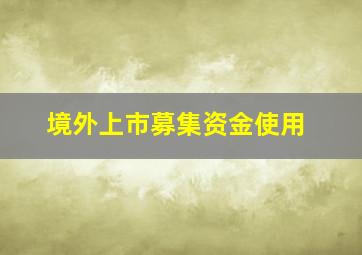 境外上市募集资金使用