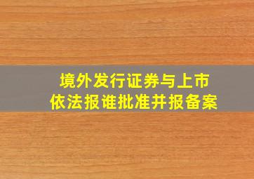 境外发行证券与上市依法报谁批准并报备案