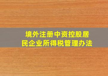 境外注册中资控股居民企业所得税管理办法