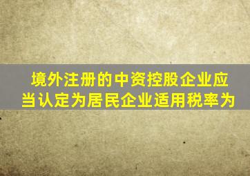 境外注册的中资控股企业应当认定为居民企业适用税率为