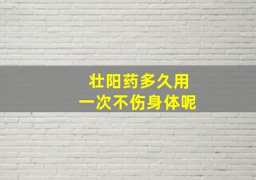 壮阳药多久用一次不伤身体呢