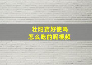 壮阳药好使吗怎么吃的呢视频