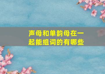 声母和单韵母在一起能组词的有哪些