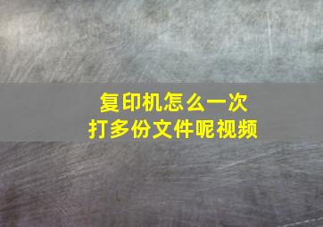 复印机怎么一次打多份文件呢视频