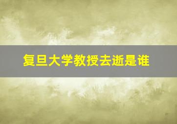 复旦大学教授去逝是谁