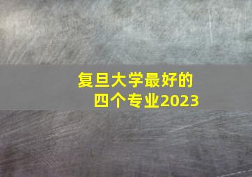 复旦大学最好的四个专业2023