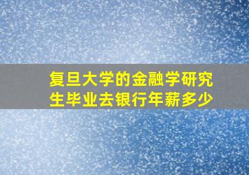 复旦大学的金融学研究生毕业去银行年薪多少