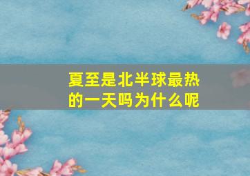 夏至是北半球最热的一天吗为什么呢