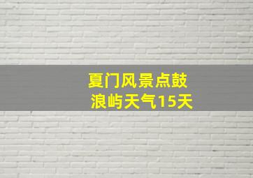 夏门风景点鼓浪屿天气15天