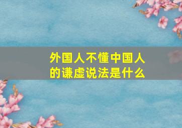 外国人不懂中国人的谦虚说法是什么