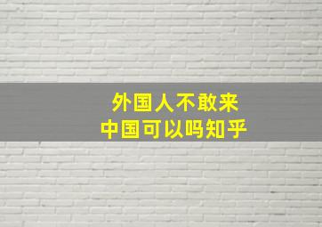 外国人不敢来中国可以吗知乎