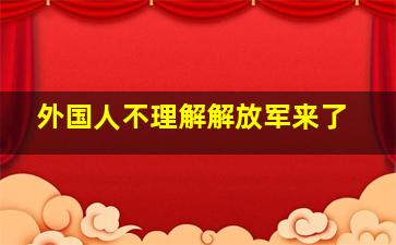 外国人不理解解放军来了