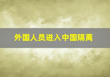 外国人员进入中国隔离