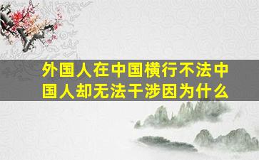 外国人在中国横行不法中国人却无法干涉因为什么