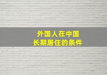 外国人在中国长期居住的条件