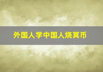 外国人学中国人烧冥币