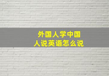 外国人学中国人说英语怎么说