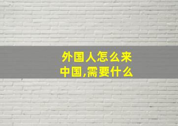 外国人怎么来中国,需要什么