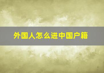 外国人怎么进中国户籍