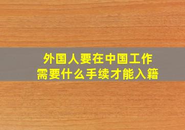 外国人要在中国工作需要什么手续才能入籍