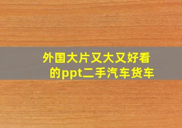 外国大片又大又好看的ppt二手汽车货车