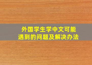 外国学生学中文可能遇到的问题及解决办法