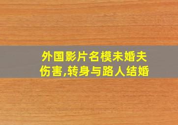 外国影片名模未婚夫伤害,转身与路人结婚