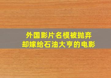 外国影片名模被抛弃却嫁给石油大亨的电影