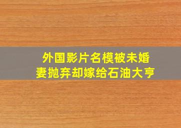 外国影片名模被未婚妻抛弃却嫁给石油大亨