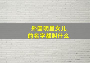 外国明星女儿的名字都叫什么