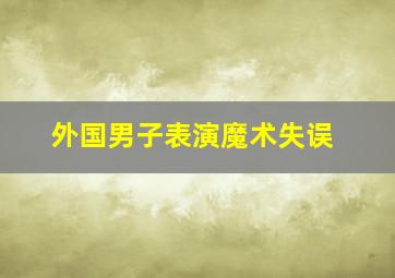 外国男子表演魔术失误