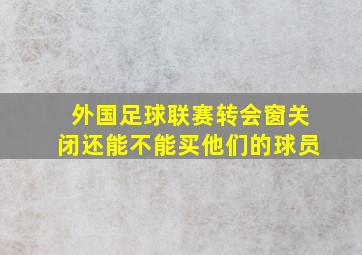 外国足球联赛转会窗关闭还能不能买他们的球员