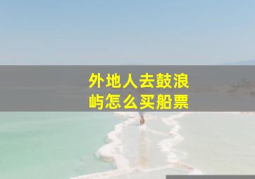 外地人去鼓浪屿怎么买船票