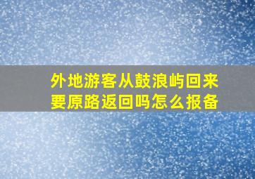 外地游客从鼓浪屿回来要原路返回吗怎么报备