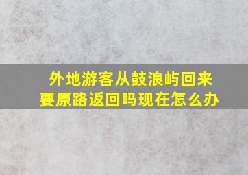 外地游客从鼓浪屿回来要原路返回吗现在怎么办