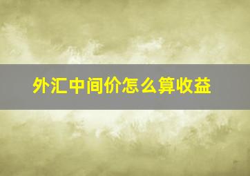 外汇中间价怎么算收益