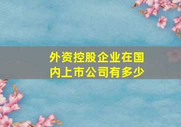 外资控股企业在国内上市公司有多少