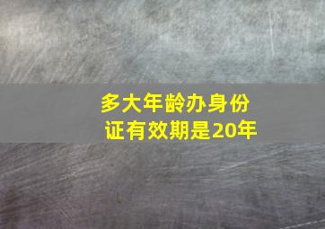 多大年龄办身份证有效期是20年