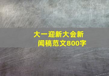 大一迎新大会新闻稿范文800字