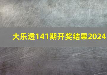 大乐透141期开奖结果2024