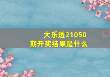 大乐透21050期开奖结果是什么