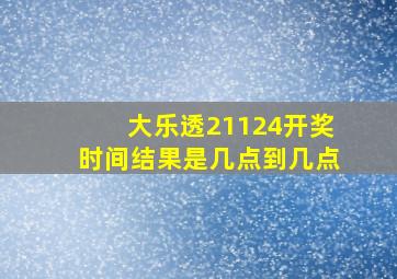 大乐透21124开奖时间结果是几点到几点