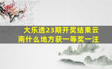 大乐透23期开奖结果云南什么地方获一等奖一注