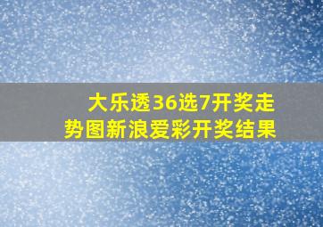 大乐透36选7开奖走势图新浪爱彩开奖结果