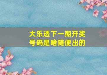 大乐透下一期开奖号码是啥随便出的