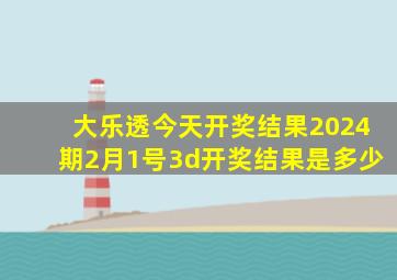 大乐透今天开奖结果2024期2月1号3d开奖结果是多少