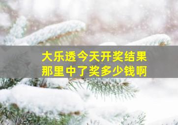 大乐透今天开奖结果那里中了奖多少钱啊